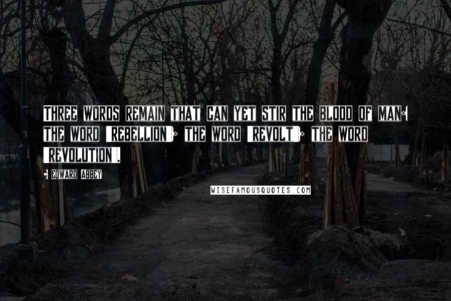 Edward Abbey Quotes: Three words remain that can yet stir the blood of man: the word 'rebellion'; the word 'revolt'; the word 'revolution'.