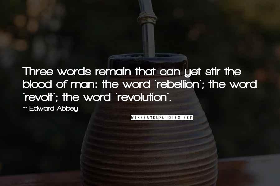 Edward Abbey Quotes: Three words remain that can yet stir the blood of man: the word 'rebellion'; the word 'revolt'; the word 'revolution'.