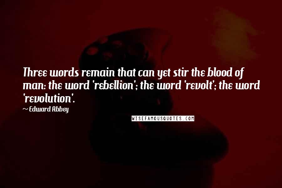 Edward Abbey Quotes: Three words remain that can yet stir the blood of man: the word 'rebellion'; the word 'revolt'; the word 'revolution'.