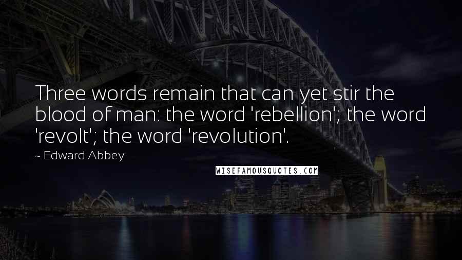 Edward Abbey Quotes: Three words remain that can yet stir the blood of man: the word 'rebellion'; the word 'revolt'; the word 'revolution'.