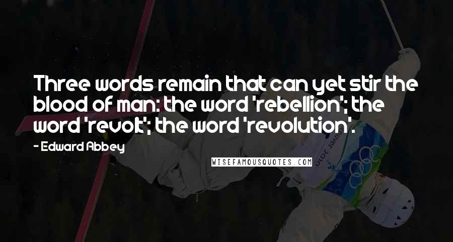 Edward Abbey Quotes: Three words remain that can yet stir the blood of man: the word 'rebellion'; the word 'revolt'; the word 'revolution'.