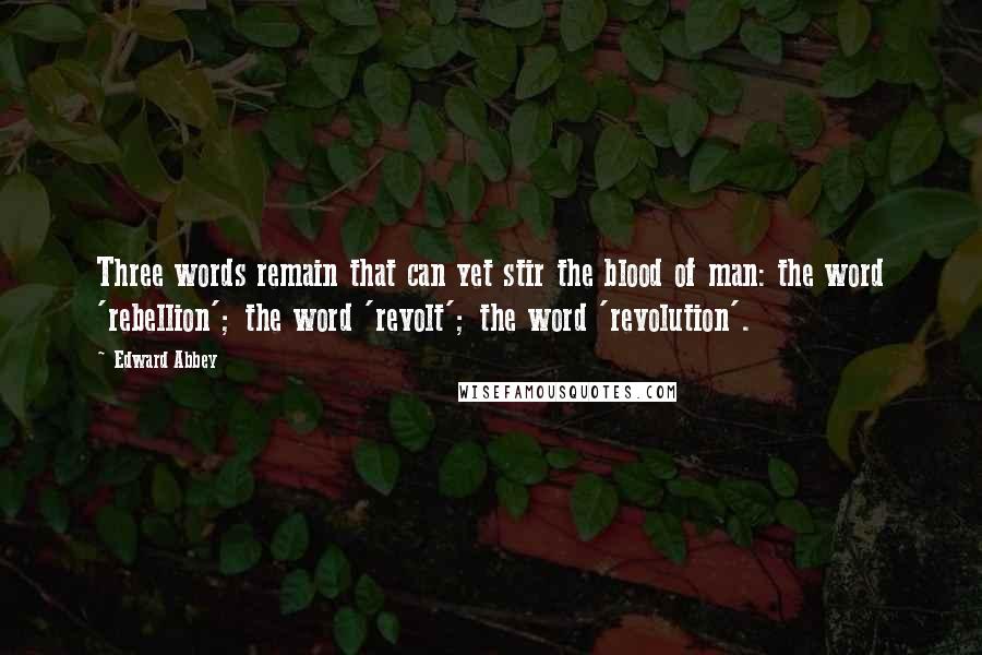 Edward Abbey Quotes: Three words remain that can yet stir the blood of man: the word 'rebellion'; the word 'revolt'; the word 'revolution'.