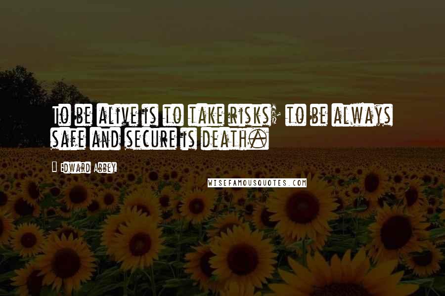 Edward Abbey Quotes: To be alive is to take risks; to be always safe and secure is death.