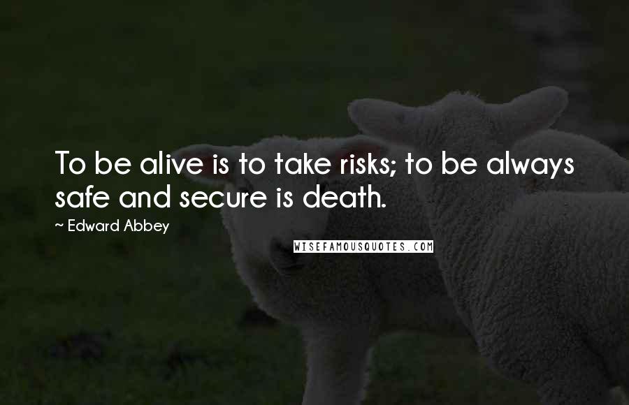 Edward Abbey Quotes: To be alive is to take risks; to be always safe and secure is death.