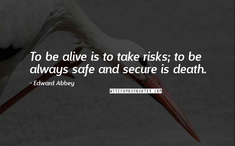 Edward Abbey Quotes: To be alive is to take risks; to be always safe and secure is death.