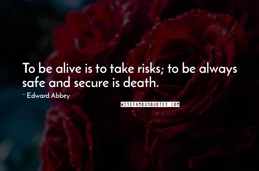 Edward Abbey Quotes: To be alive is to take risks; to be always safe and secure is death.