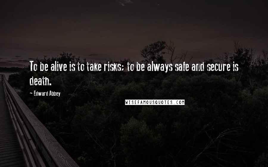 Edward Abbey Quotes: To be alive is to take risks; to be always safe and secure is death.