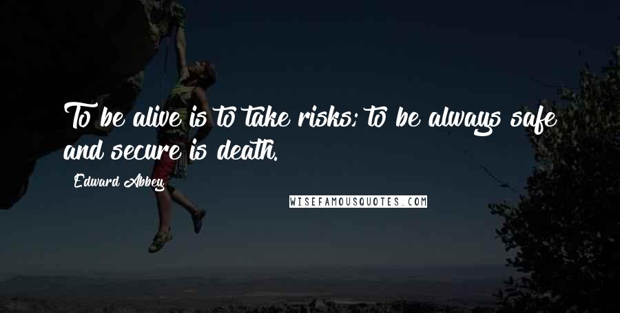 Edward Abbey Quotes: To be alive is to take risks; to be always safe and secure is death.