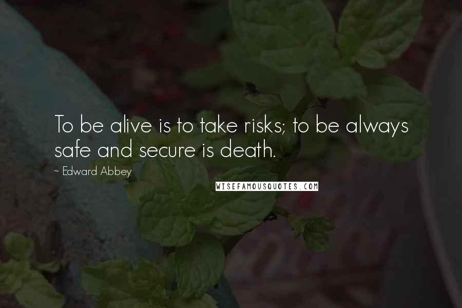 Edward Abbey Quotes: To be alive is to take risks; to be always safe and secure is death.