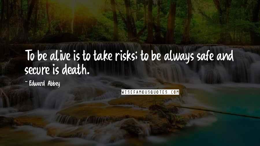 Edward Abbey Quotes: To be alive is to take risks; to be always safe and secure is death.