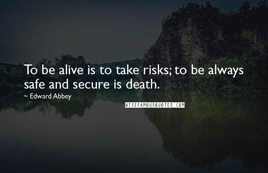 Edward Abbey Quotes: To be alive is to take risks; to be always safe and secure is death.