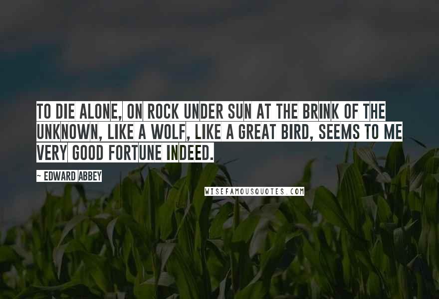 Edward Abbey Quotes: To die alone, on rock under sun at the brink of the unknown, like a wolf, like a great bird, seems to me very good fortune indeed.