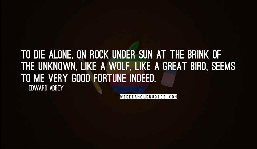 Edward Abbey Quotes: To die alone, on rock under sun at the brink of the unknown, like a wolf, like a great bird, seems to me very good fortune indeed.