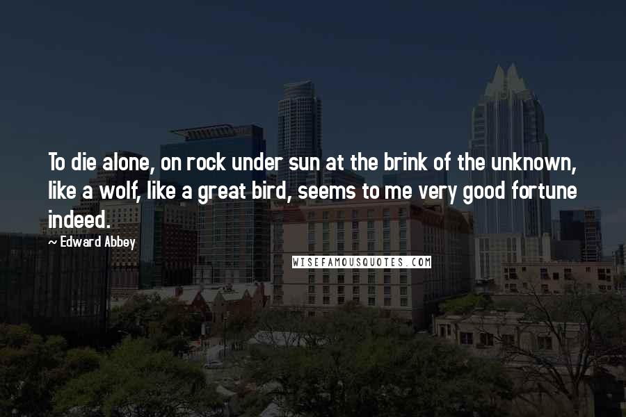 Edward Abbey Quotes: To die alone, on rock under sun at the brink of the unknown, like a wolf, like a great bird, seems to me very good fortune indeed.