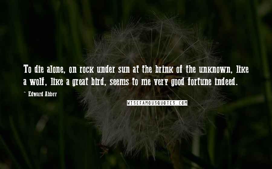 Edward Abbey Quotes: To die alone, on rock under sun at the brink of the unknown, like a wolf, like a great bird, seems to me very good fortune indeed.
