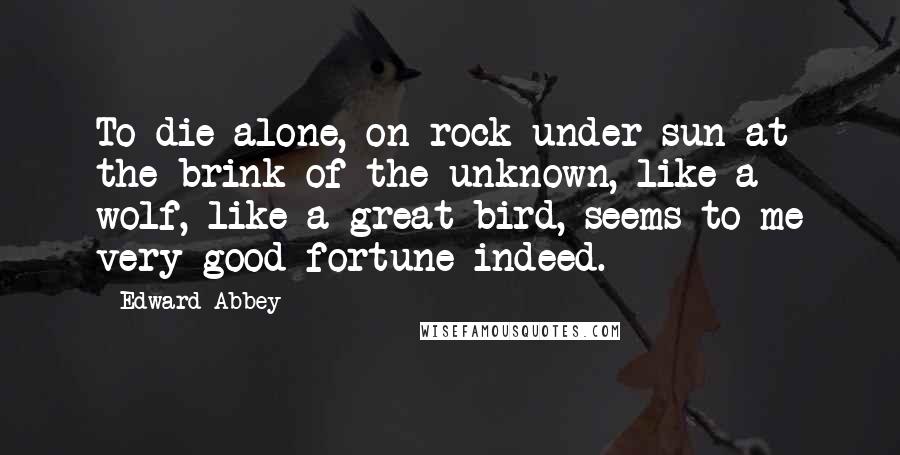 Edward Abbey Quotes: To die alone, on rock under sun at the brink of the unknown, like a wolf, like a great bird, seems to me very good fortune indeed.