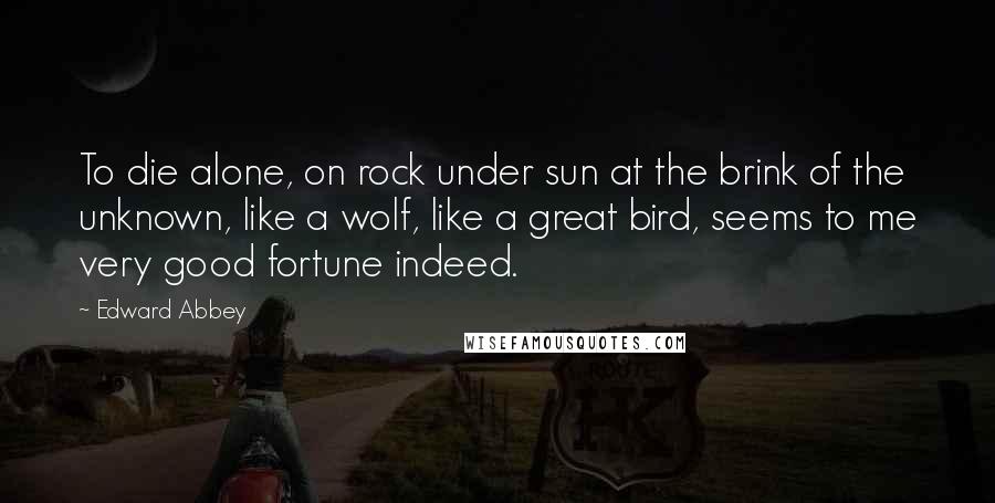 Edward Abbey Quotes: To die alone, on rock under sun at the brink of the unknown, like a wolf, like a great bird, seems to me very good fortune indeed.