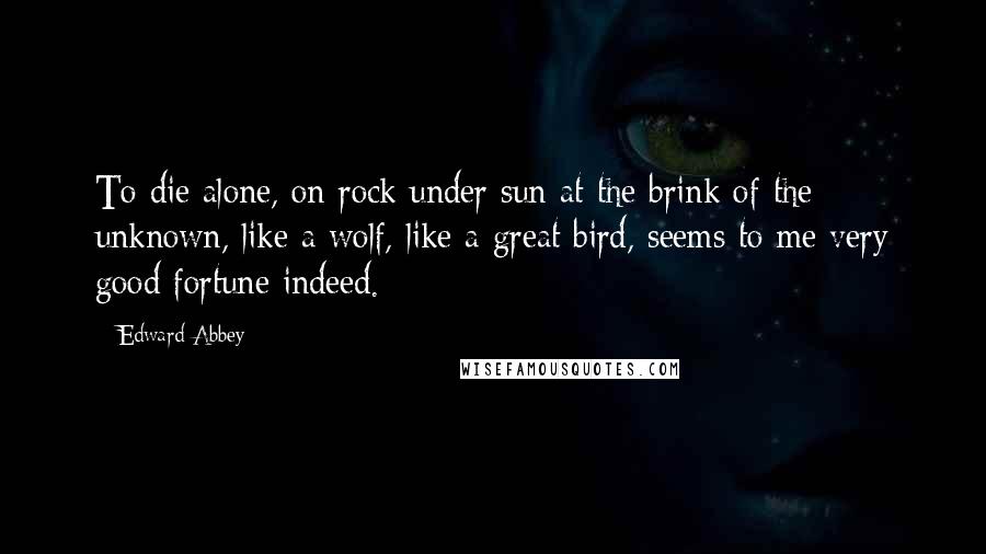 Edward Abbey Quotes: To die alone, on rock under sun at the brink of the unknown, like a wolf, like a great bird, seems to me very good fortune indeed.