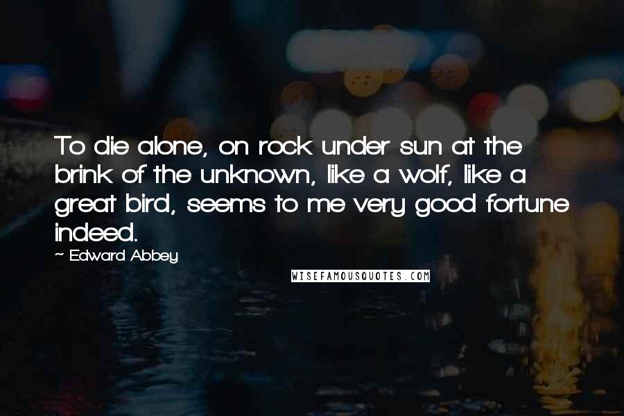 Edward Abbey Quotes: To die alone, on rock under sun at the brink of the unknown, like a wolf, like a great bird, seems to me very good fortune indeed.