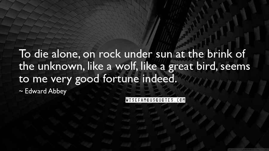 Edward Abbey Quotes: To die alone, on rock under sun at the brink of the unknown, like a wolf, like a great bird, seems to me very good fortune indeed.