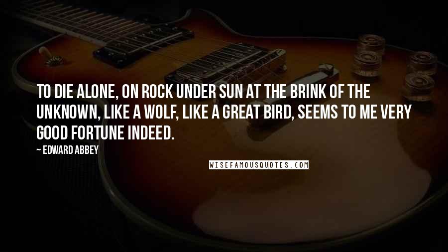 Edward Abbey Quotes: To die alone, on rock under sun at the brink of the unknown, like a wolf, like a great bird, seems to me very good fortune indeed.