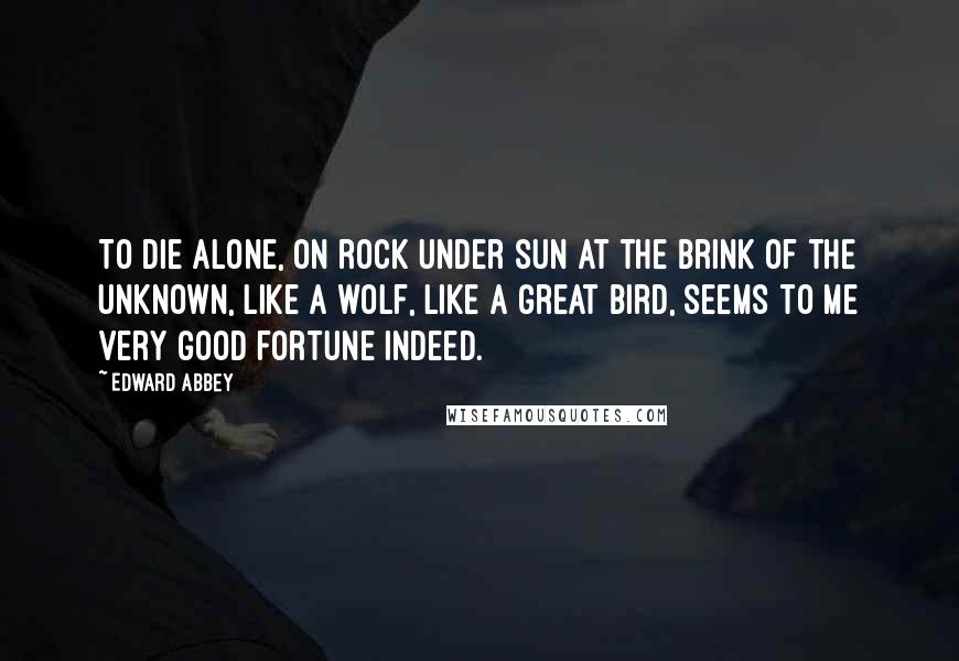 Edward Abbey Quotes: To die alone, on rock under sun at the brink of the unknown, like a wolf, like a great bird, seems to me very good fortune indeed.