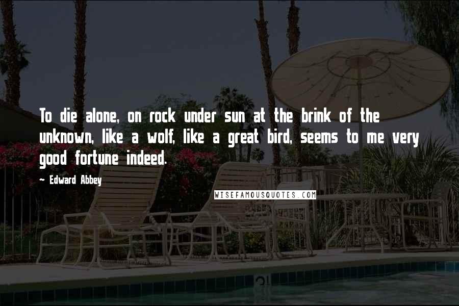 Edward Abbey Quotes: To die alone, on rock under sun at the brink of the unknown, like a wolf, like a great bird, seems to me very good fortune indeed.