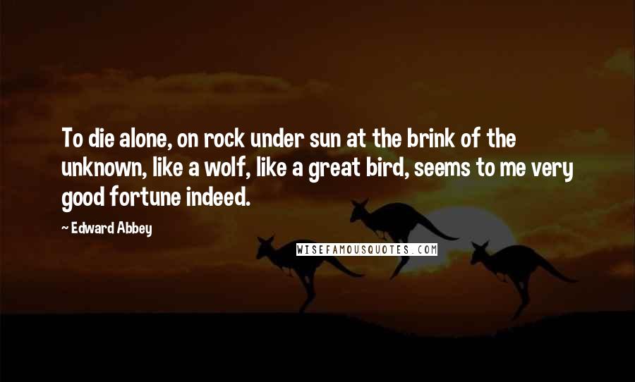 Edward Abbey Quotes: To die alone, on rock under sun at the brink of the unknown, like a wolf, like a great bird, seems to me very good fortune indeed.