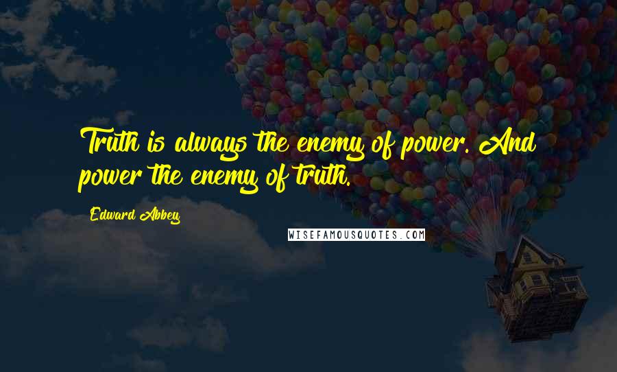 Edward Abbey Quotes: Truth is always the enemy of power. And power the enemy of truth.