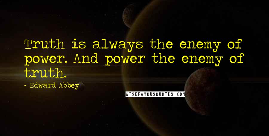 Edward Abbey Quotes: Truth is always the enemy of power. And power the enemy of truth.