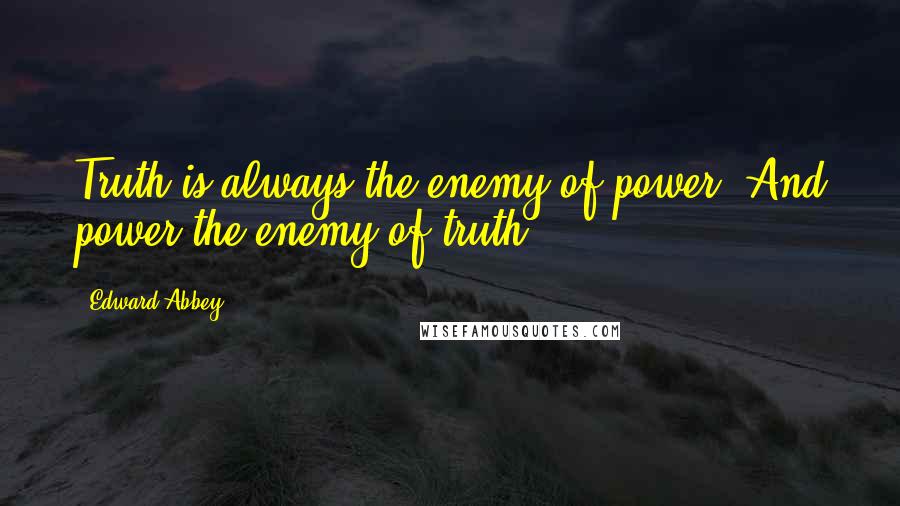 Edward Abbey Quotes: Truth is always the enemy of power. And power the enemy of truth.