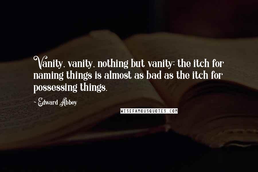 Edward Abbey Quotes: Vanity, vanity, nothing but vanity: the itch for naming things is almost as bad as the itch for possessing things.