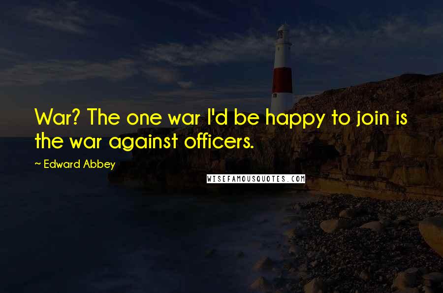 Edward Abbey Quotes: War? The one war I'd be happy to join is the war against officers.