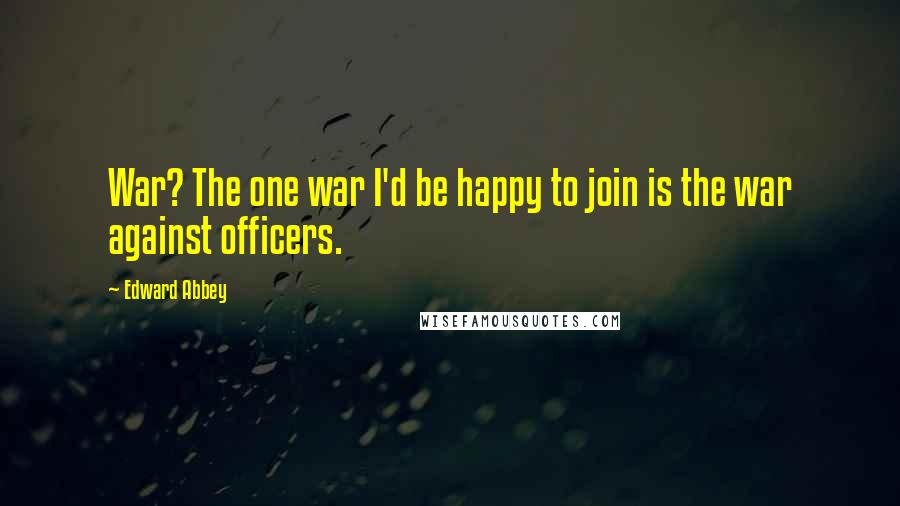 Edward Abbey Quotes: War? The one war I'd be happy to join is the war against officers.