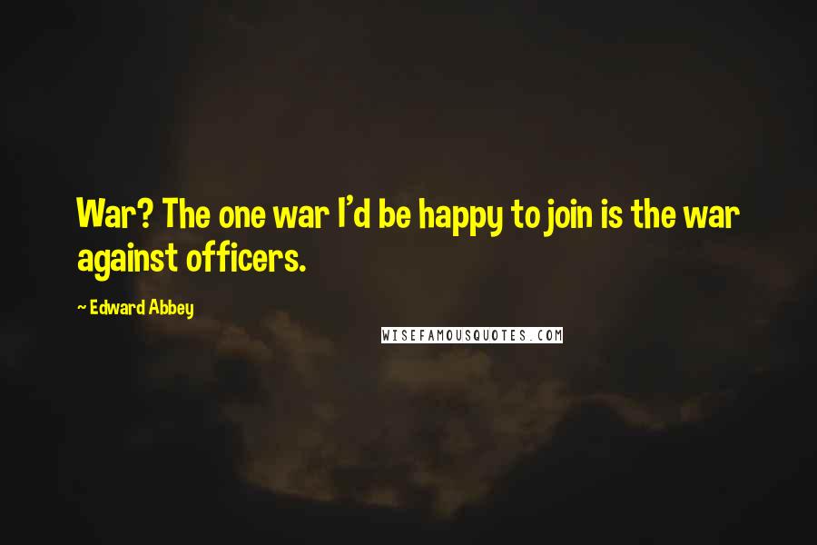 Edward Abbey Quotes: War? The one war I'd be happy to join is the war against officers.