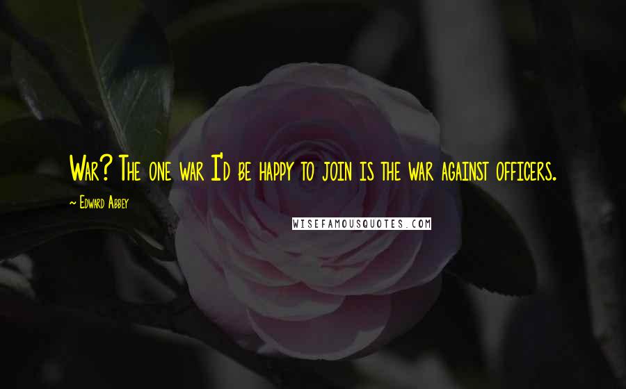 Edward Abbey Quotes: War? The one war I'd be happy to join is the war against officers.