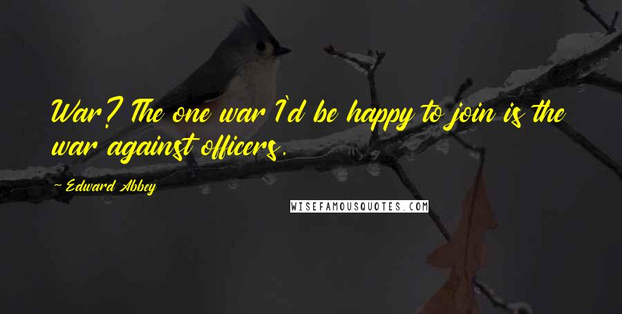 Edward Abbey Quotes: War? The one war I'd be happy to join is the war against officers.