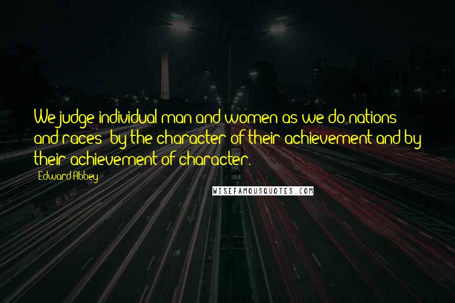 Edward Abbey Quotes: We judge individual man and women as we do nations and races  by the character of their achievement and by their achievement of character.