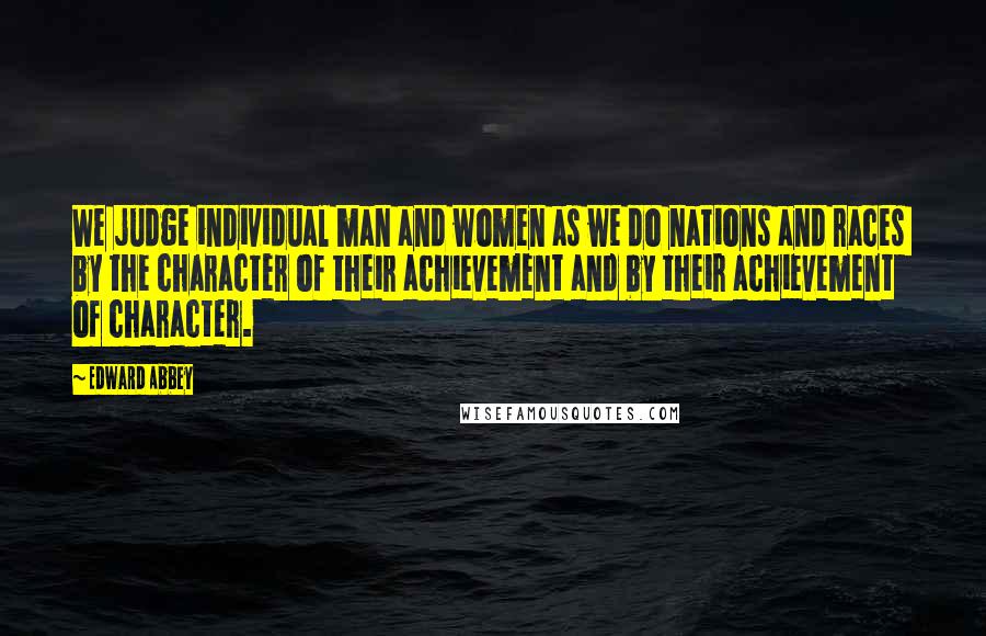Edward Abbey Quotes: We judge individual man and women as we do nations and races  by the character of their achievement and by their achievement of character.