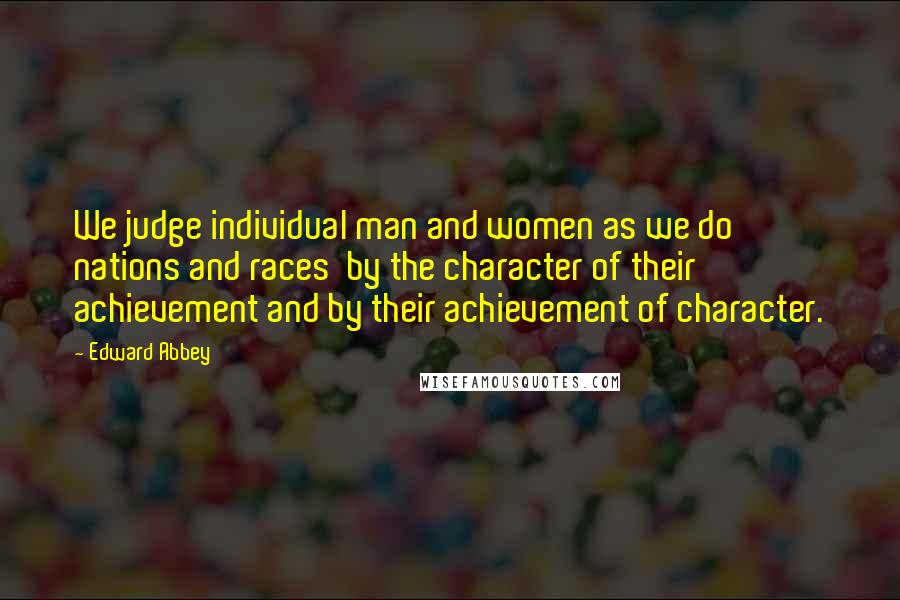 Edward Abbey Quotes: We judge individual man and women as we do nations and races  by the character of their achievement and by their achievement of character.