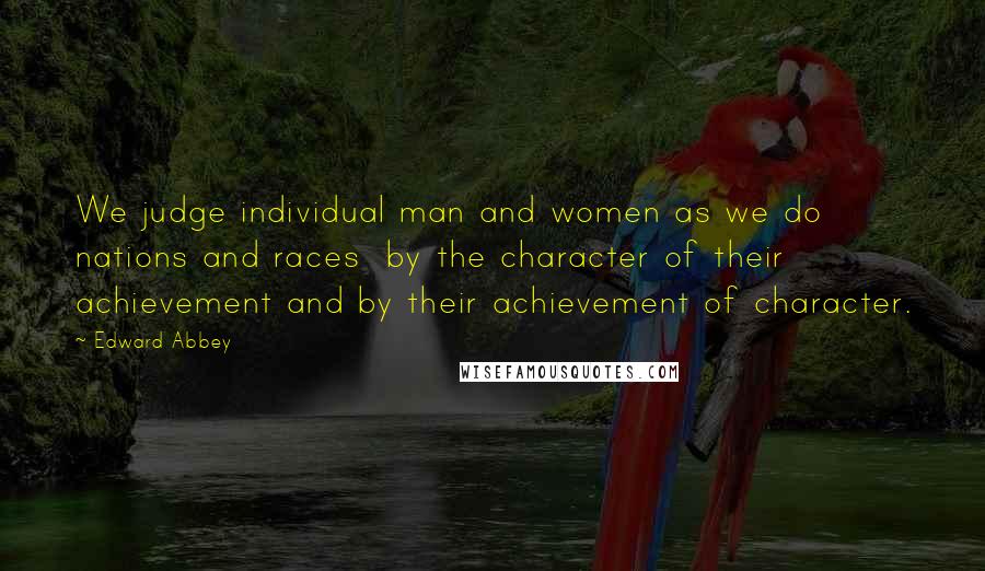 Edward Abbey Quotes: We judge individual man and women as we do nations and races  by the character of their achievement and by their achievement of character.