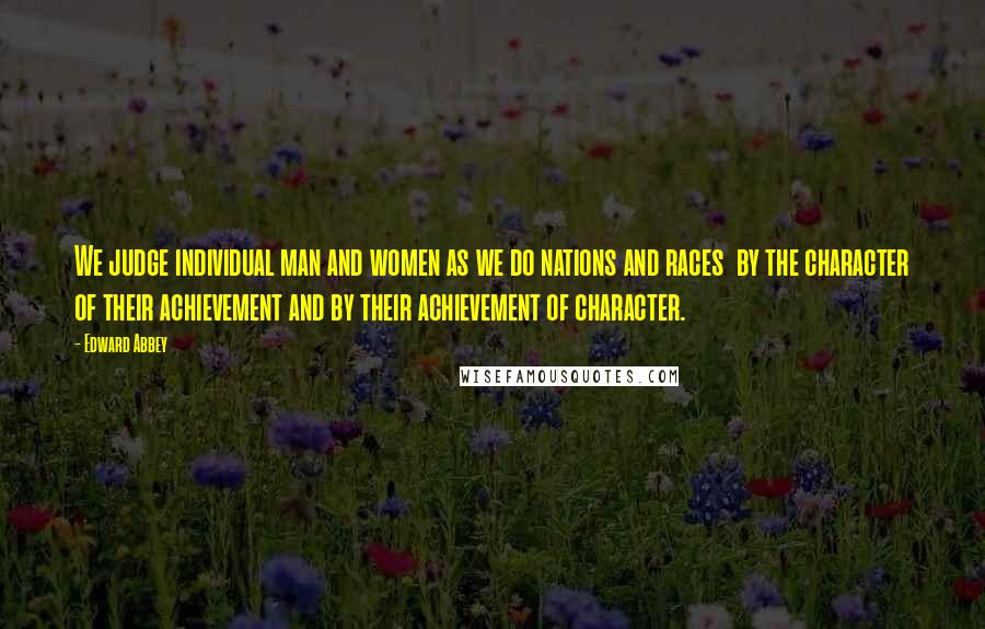 Edward Abbey Quotes: We judge individual man and women as we do nations and races  by the character of their achievement and by their achievement of character.