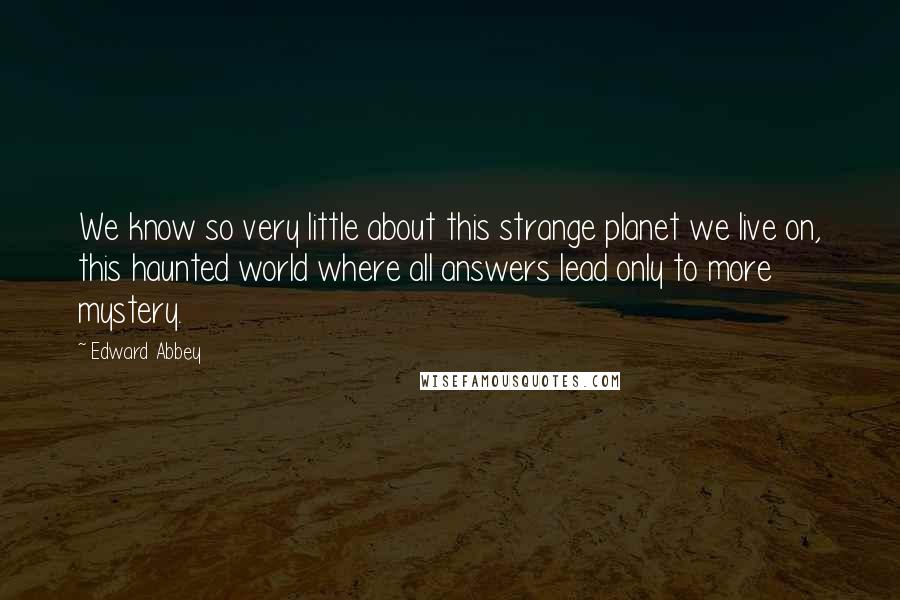 Edward Abbey Quotes: We know so very little about this strange planet we live on, this haunted world where all answers lead only to more mystery.