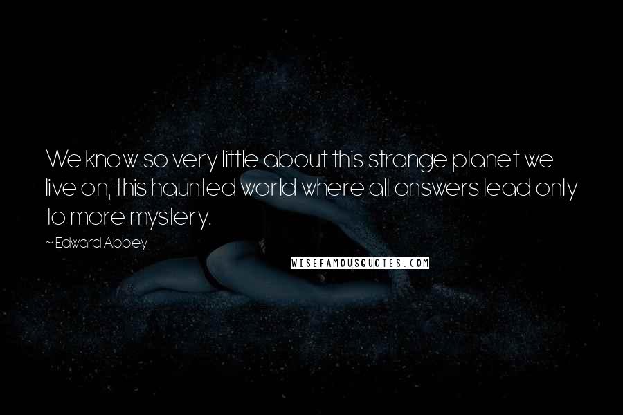 Edward Abbey Quotes: We know so very little about this strange planet we live on, this haunted world where all answers lead only to more mystery.