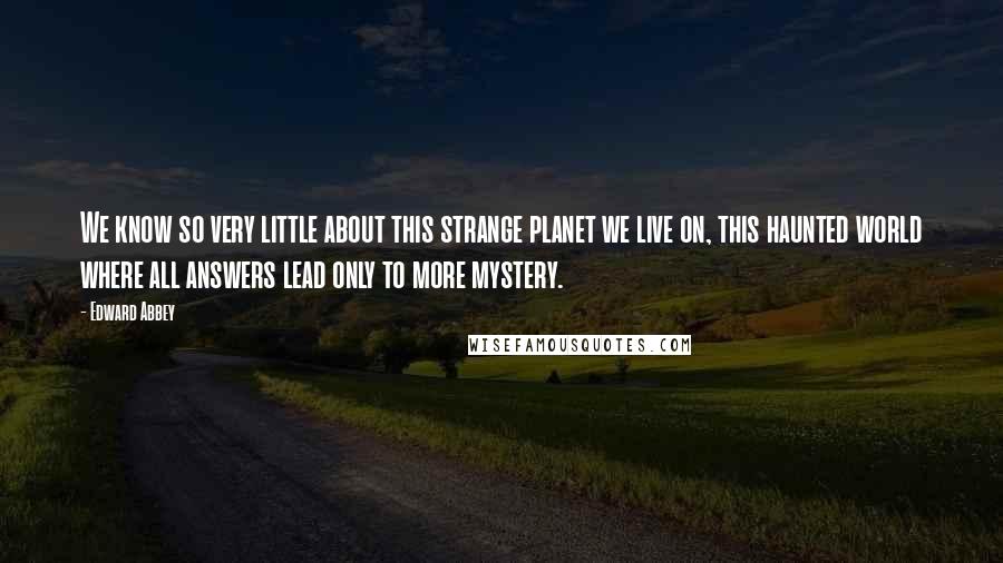 Edward Abbey Quotes: We know so very little about this strange planet we live on, this haunted world where all answers lead only to more mystery.