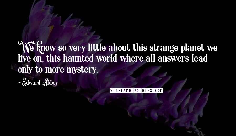 Edward Abbey Quotes: We know so very little about this strange planet we live on, this haunted world where all answers lead only to more mystery.