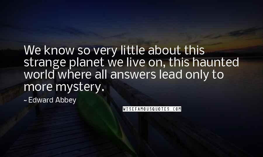 Edward Abbey Quotes: We know so very little about this strange planet we live on, this haunted world where all answers lead only to more mystery.