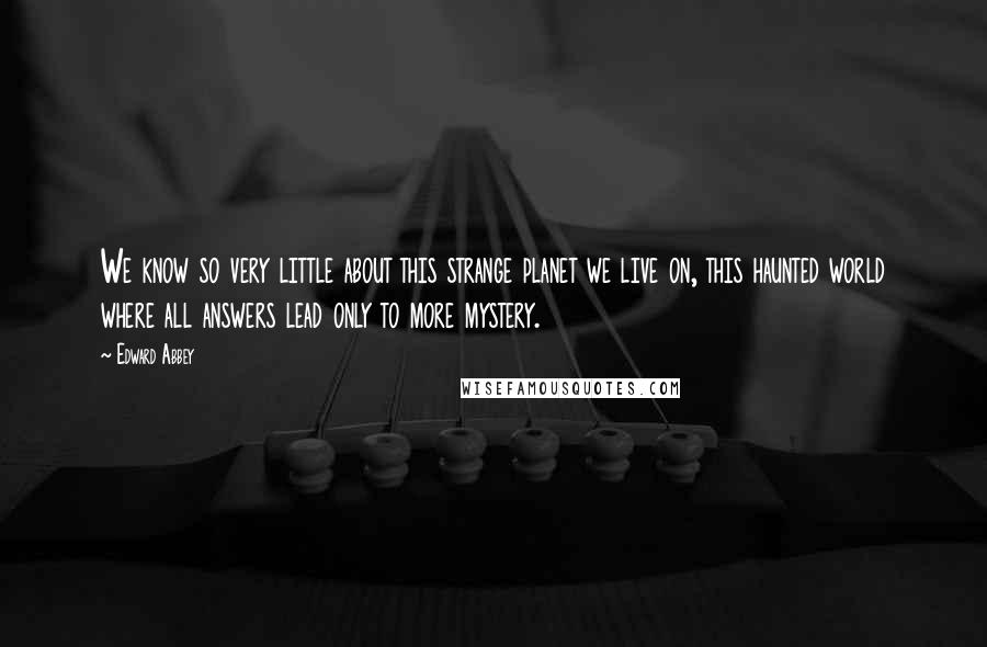 Edward Abbey Quotes: We know so very little about this strange planet we live on, this haunted world where all answers lead only to more mystery.