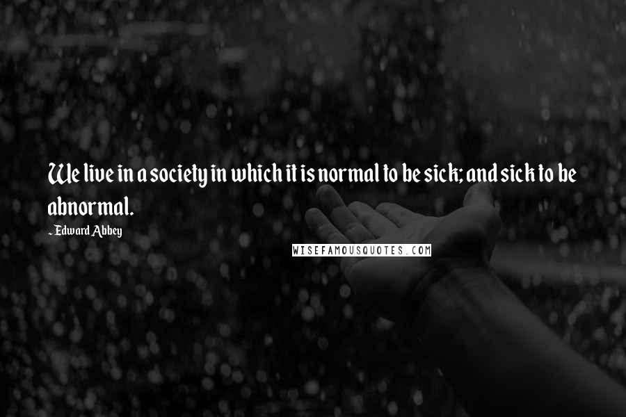 Edward Abbey Quotes: We live in a society in which it is normal to be sick; and sick to be abnormal.