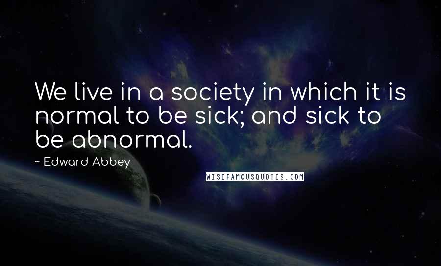 Edward Abbey Quotes: We live in a society in which it is normal to be sick; and sick to be abnormal.